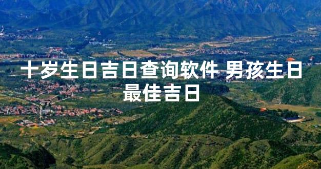 十岁生日吉日查询软件 男孩生日最佳吉日